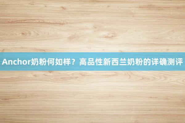 Anchor奶粉何如样？高品性新西兰奶粉的详确测评