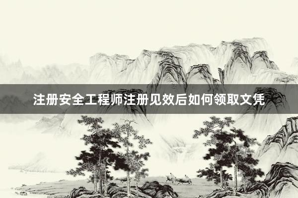 注册安全工程师注册见效后如何领取文凭