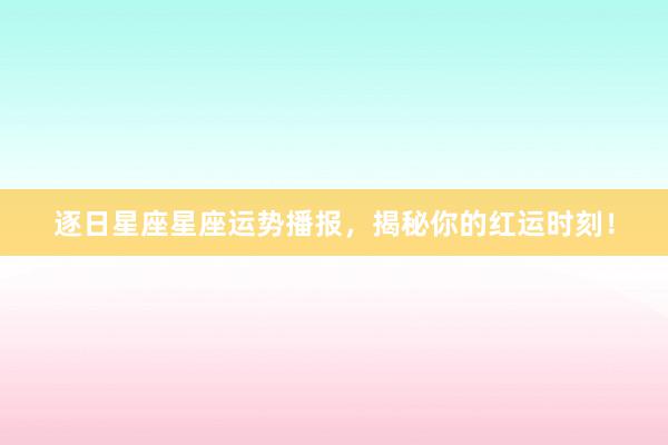 逐日星座星座运势播报，揭秘你的红运时刻！